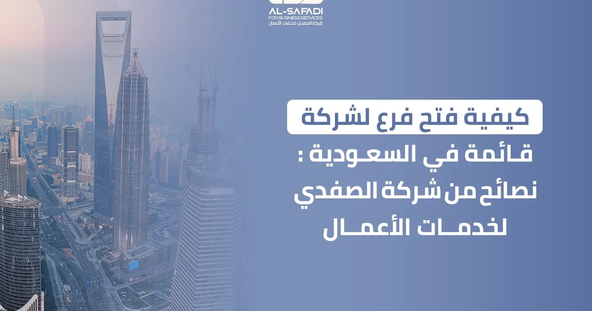 كيفية فتح فرع لشركة قائمة في السعودية: نصائح من شركة الصفدي لخدمات الأعمال